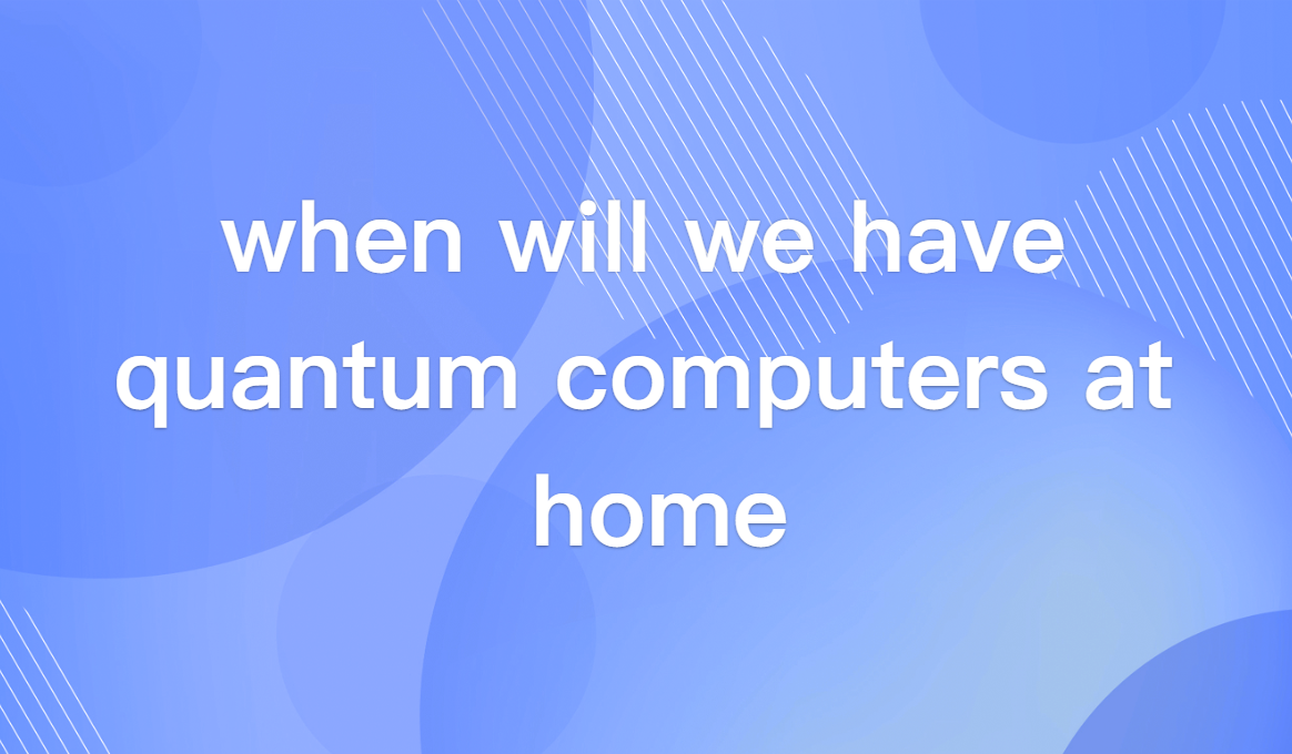 when will we have quantum computers at home?